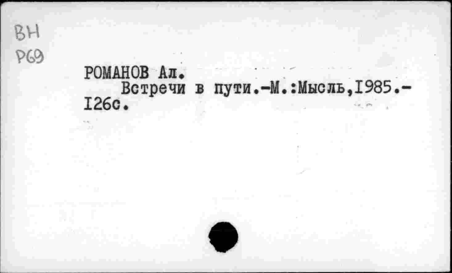 ﻿BVA
РОМАНОВ Ал.	Г
Встречи в пути.-М.:Мысль,1985. 126с.